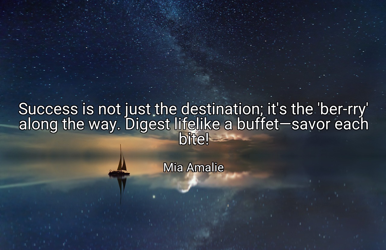 Success is not just the destination; it's the 'ber-rry' along the way. Digest lifelike a buffet—savor each bite! - Mia Amalie