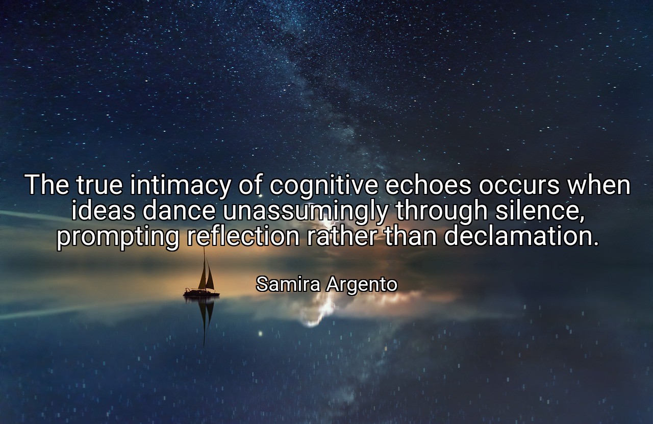 The true intimacy of cognitive echoes occurs when ideas dance unassumingly through silence, prompting reflection rather than declamation. - Samira Argento