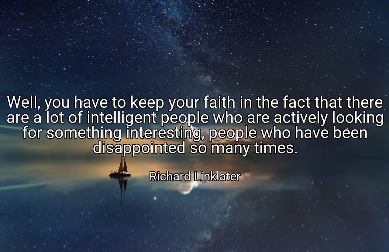 Well, you have to keep your faith in the fact that there are a lot of intelligent people who are actively looking for something interesting, people who have been disappointed so many times. - Richard Linklater