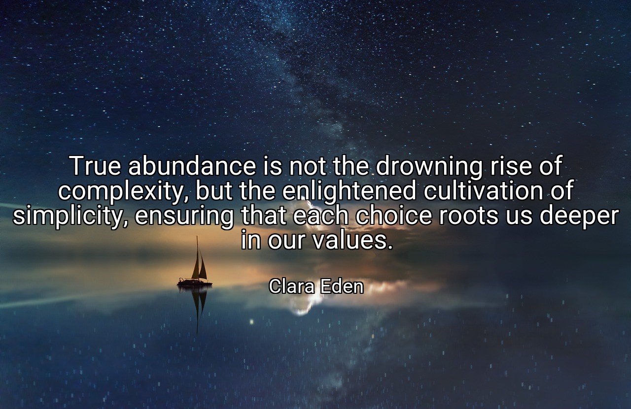 True abundance is not the drowning rise of complexity, but the enlightened cultivation of simplicity, ensuring that each choice roots us deeper in our values. - Clara Eden