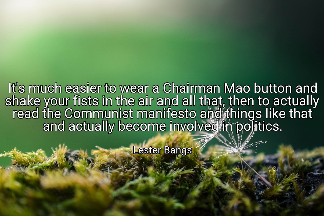 It's much easier to wear a Chairman Mao button and shake your fists in the air and all that, then to actually read the Communist manifesto and things like that and actually become involved in politics. - Lester Bangs