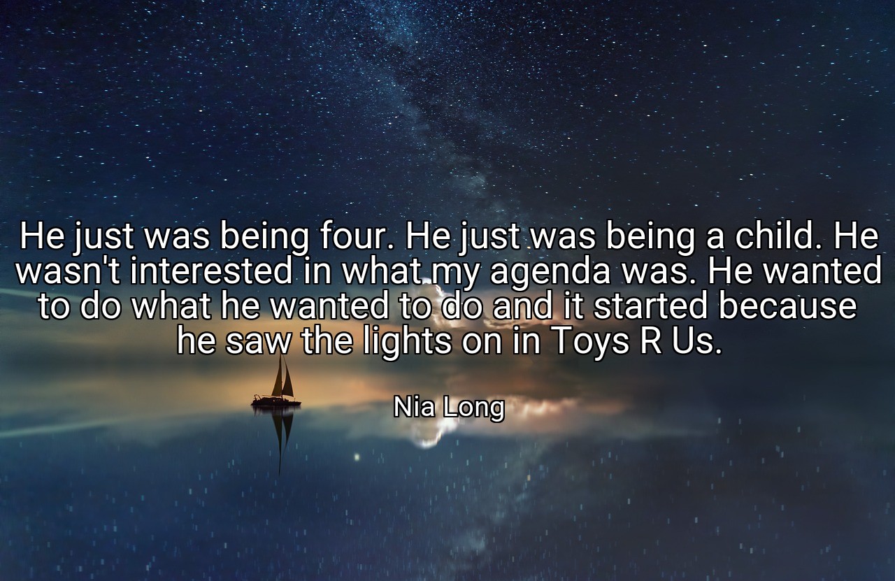 He just was being four. He just was being a child. He wasn't interested in what my agenda was. He wanted to do what he wanted to do and it started because he saw the lights on in Toys R Us. - Nia Long
