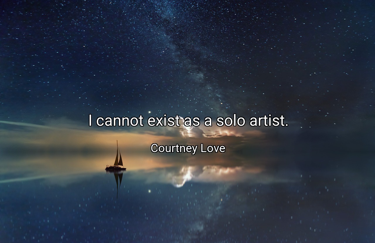 I cannot exist as a solo artist. - Courtney Love