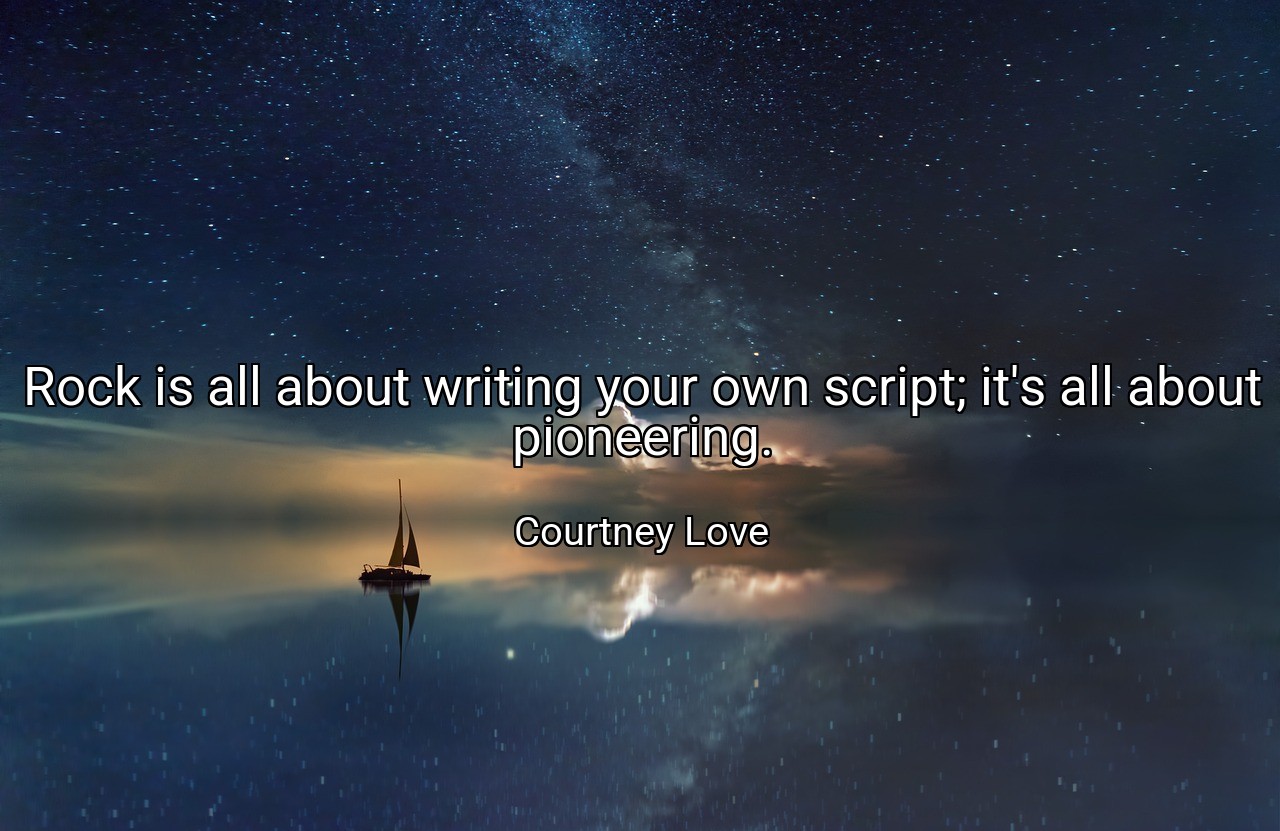 Rock is all about writing your own script; it's all about pioneering. - Courtney Love