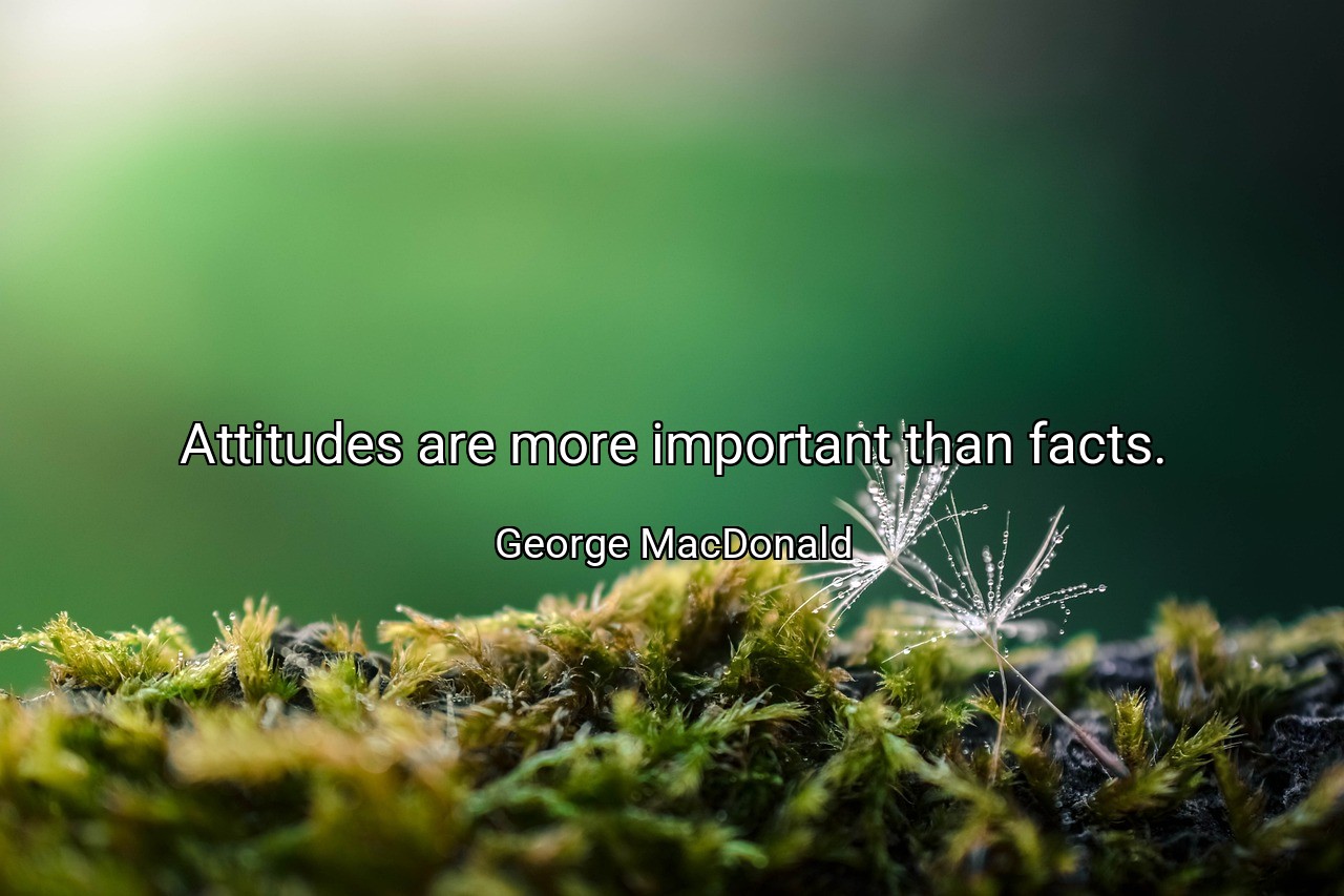 Attitudes are more important than facts. - George MacDonald
