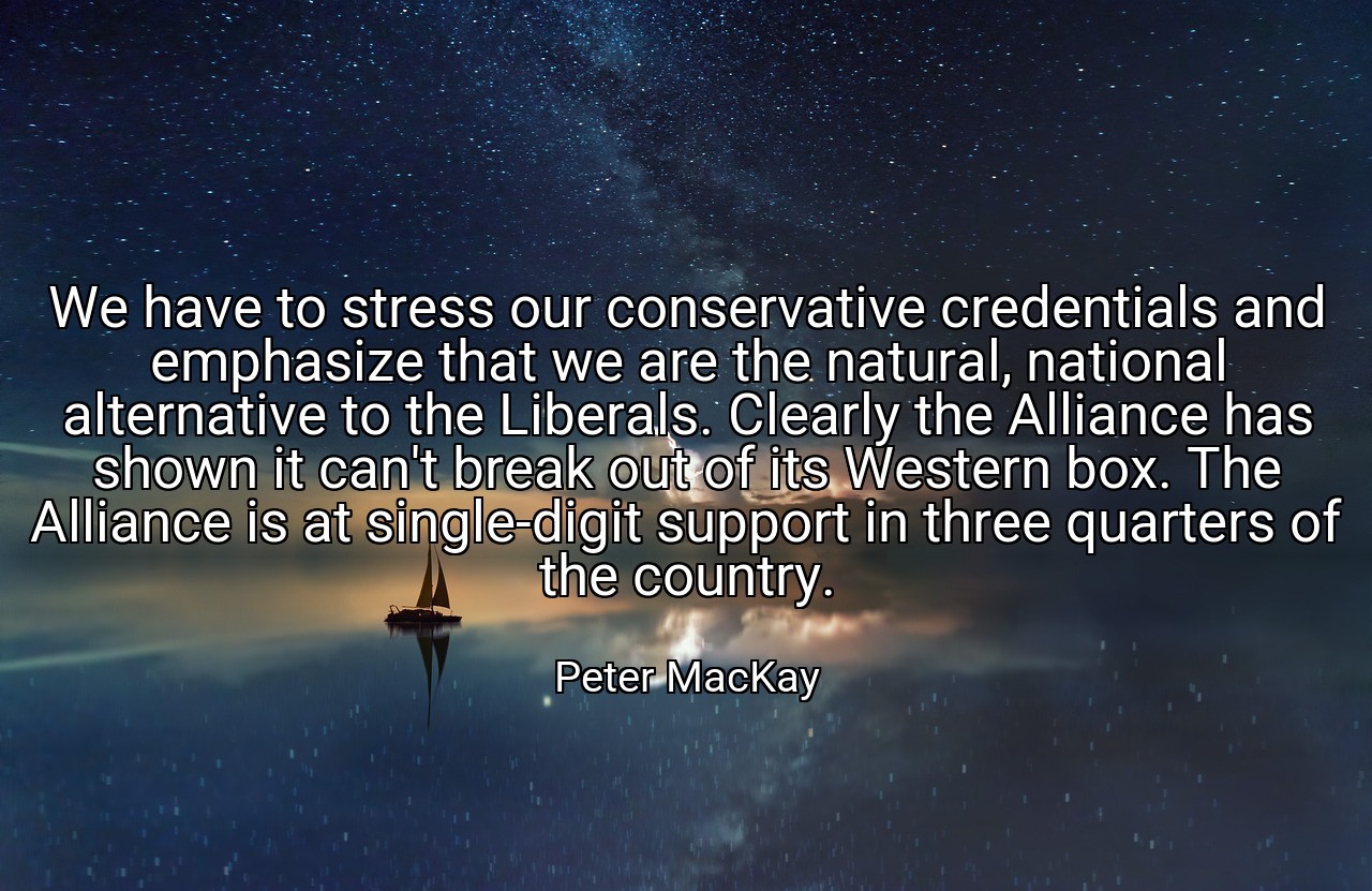 We have to stress our conservative credentials and emphasize that we are the natural, national alternative to the Liberals. Clearly the Alliance has shown it can't break out of its Western box. The Alliance is at single-digit support in three quarters of the country. - Peter MacKay