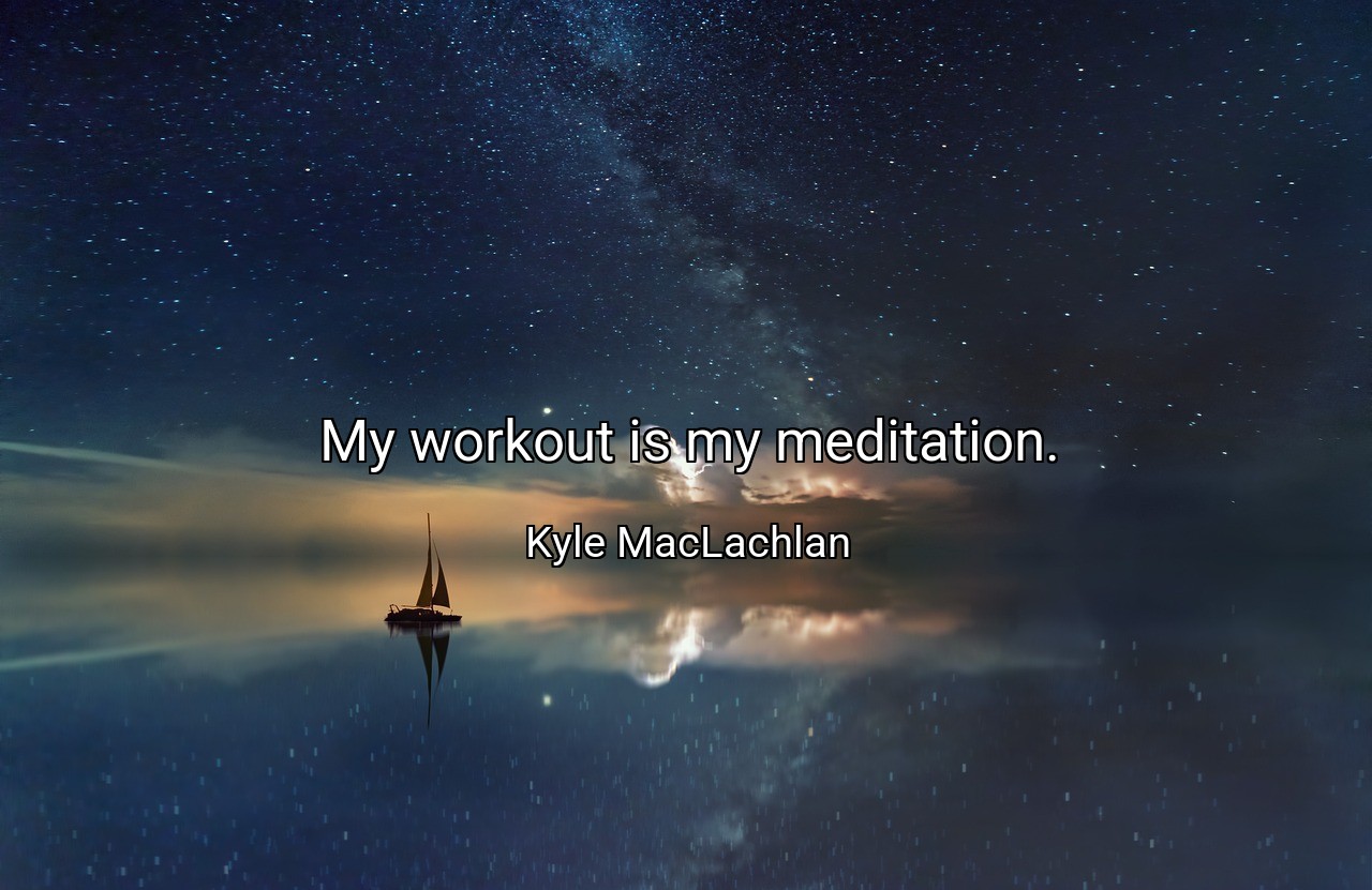 My workout is my meditation. - Kyle MacLachlan