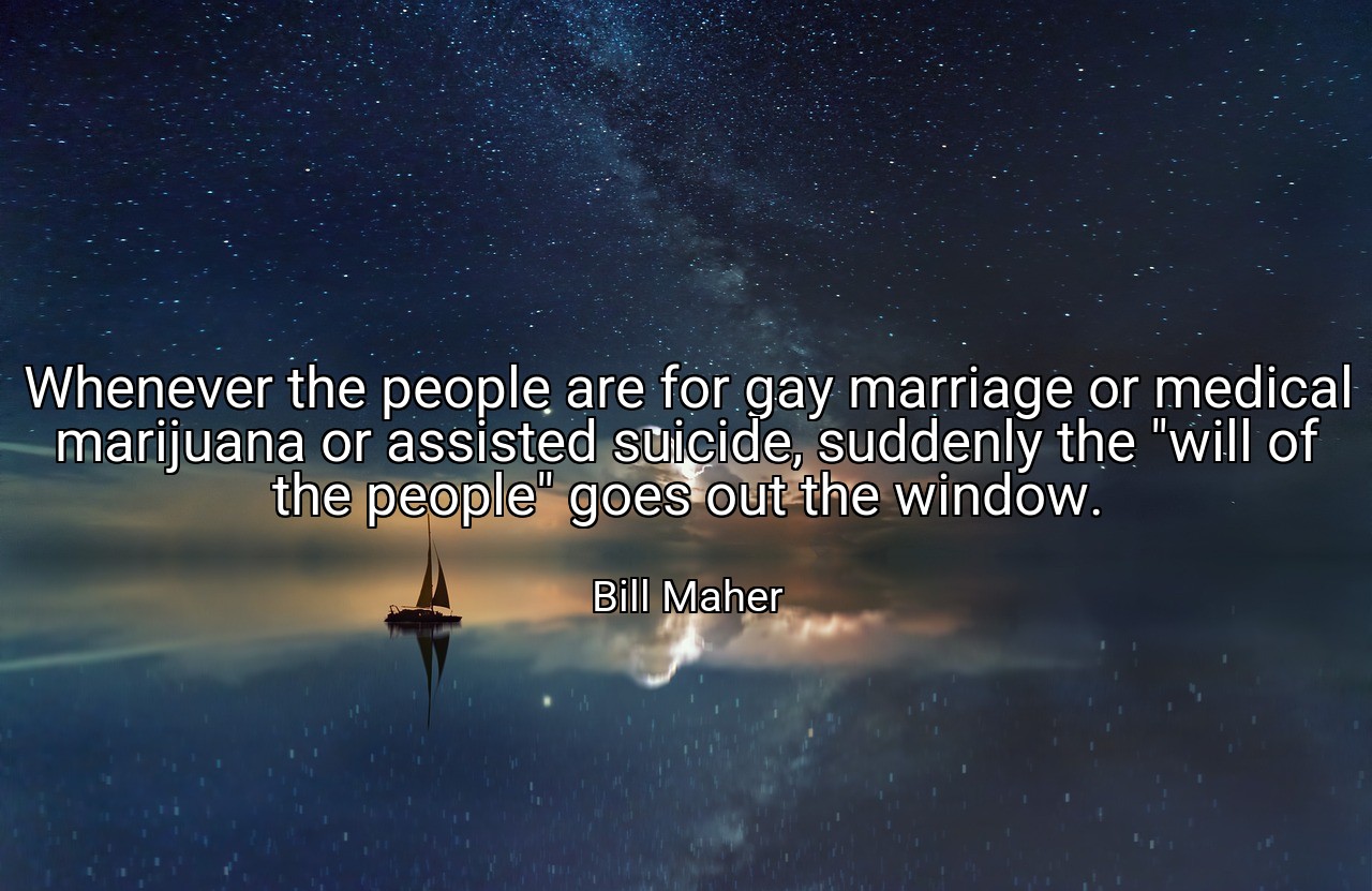 Whenever the people are for gay marriage or medical marijuana or assisted suicide, suddenly the "will of the people" goes out the window. - Bill Maher