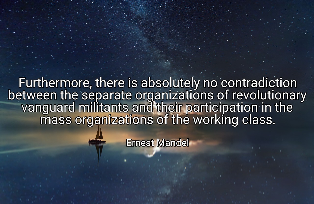 Furthermore, there is absolutely no contradiction between the separate organizations of revolutionary vanguard militants and their participation in the mass organizations of the working class. - Ernest Mandel