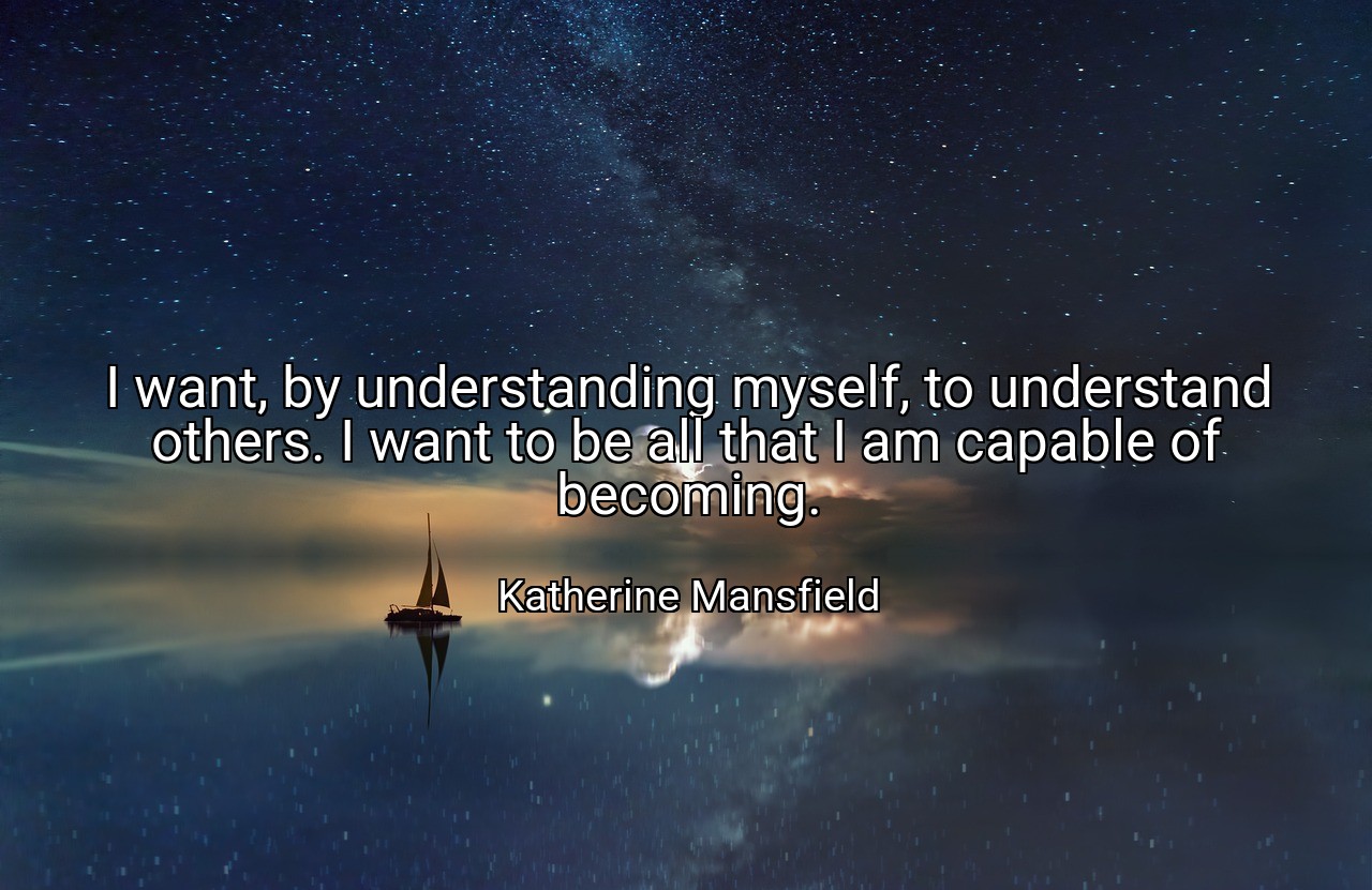 I want, by understanding myself, to understand others. I want to be all that I am capable of becoming. - Katherine Mansfield