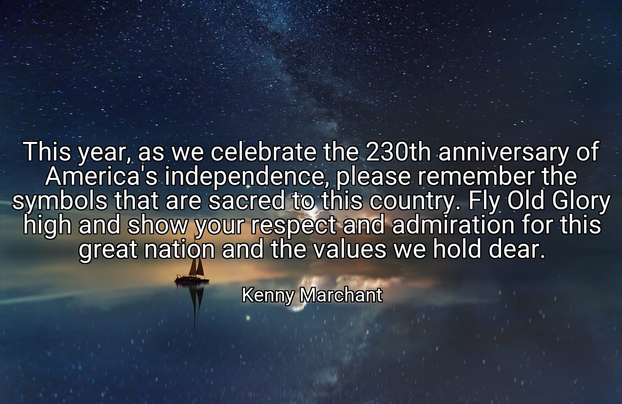 This year, as we celebrate the 230th anniversary of America's independence, please remember the symbols that are sacred to this country. Fly Old Glory high and show your respect and admiration for this great nation and the values we hold dear. - Kenny Marchant