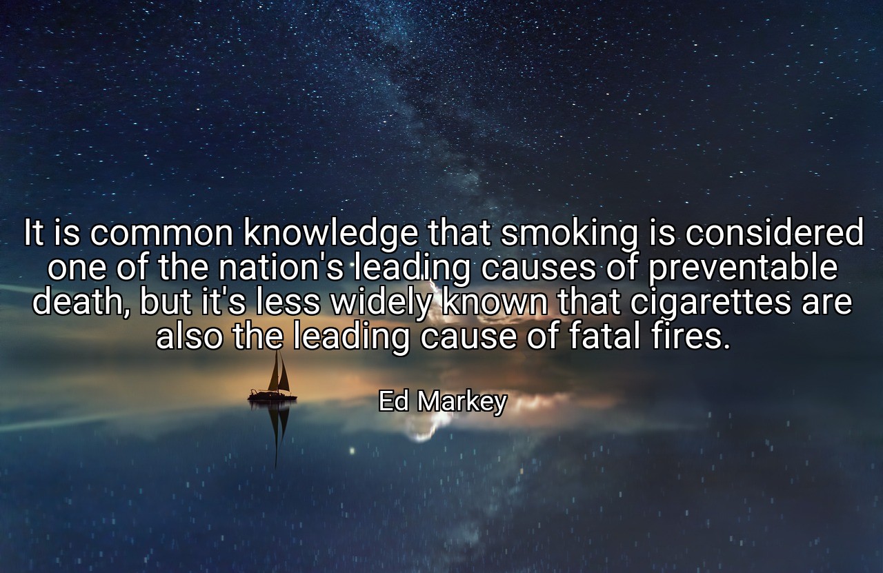 It is common knowledge that smoking is considered one of the nation's leading causes of preventable death, but it's less widely known that cigarettes are also the leading cause of fatal fires. - Ed Markey
