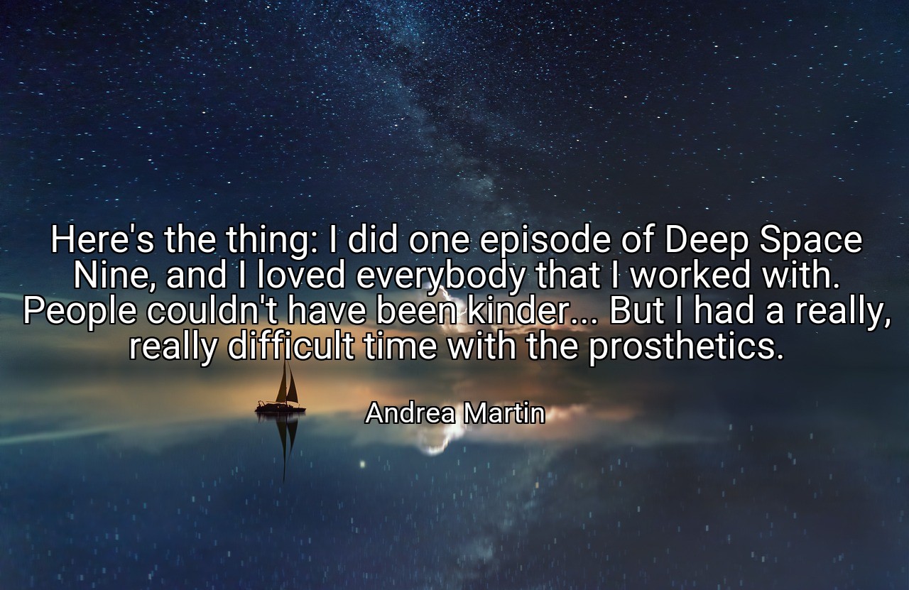 Here's the thing: I did one episode of Deep Space Nine, and I loved everybody that I worked with. People couldn't have been kinder... But I had a really, really difficult time with the prosthetics. - Andrea Martin