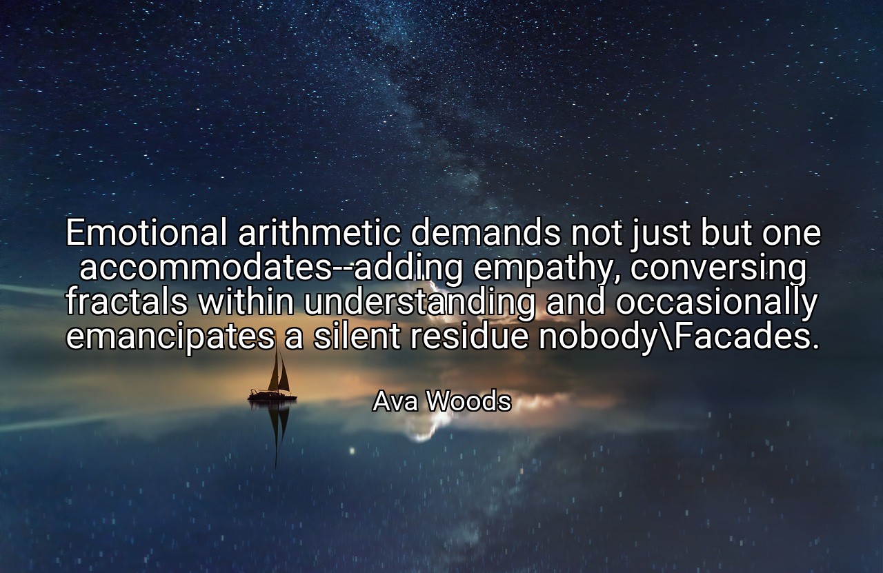 Emotional arithmetic demands not just but one accommodates--adding empathy, conversing fractals within understanding and occasionally emancipates a silent residue nobody\Facades. - Ava Woods