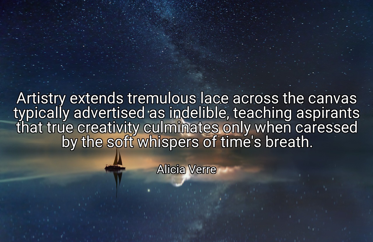 Artistry extends tremulous lace across the canvas typically advertised as indelible, teaching aspirants that true creativity culminates only when caressed by the soft whispers of time's breath. - Alicia Verre