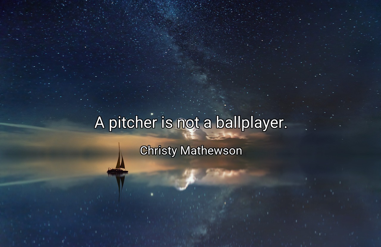 A pitcher is not a ballplayer. - Christy Mathewson