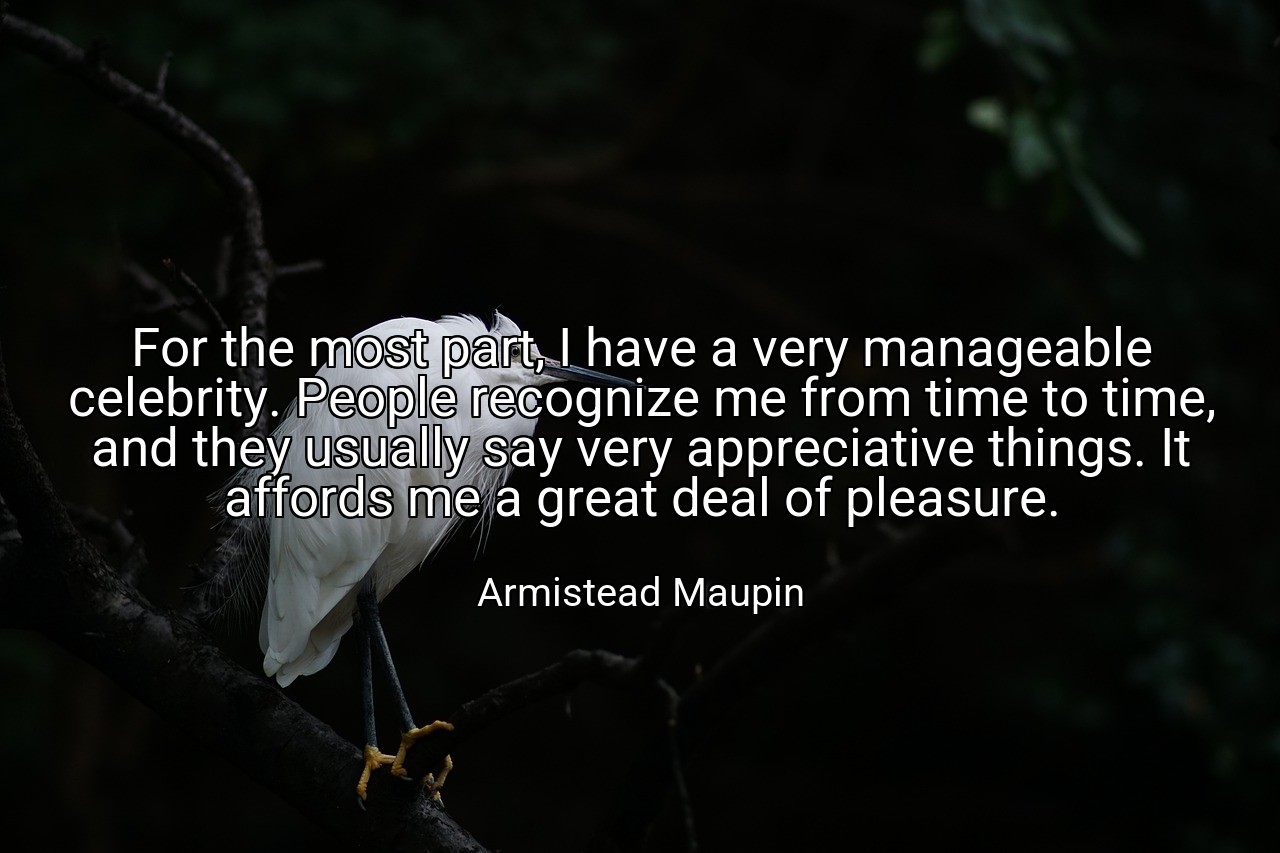 For the most part, I have a very manageable celebrity. People recognize me from time to time, and they usually say very appreciative things. It affords me a great deal of pleasure. - Armistead Maupin