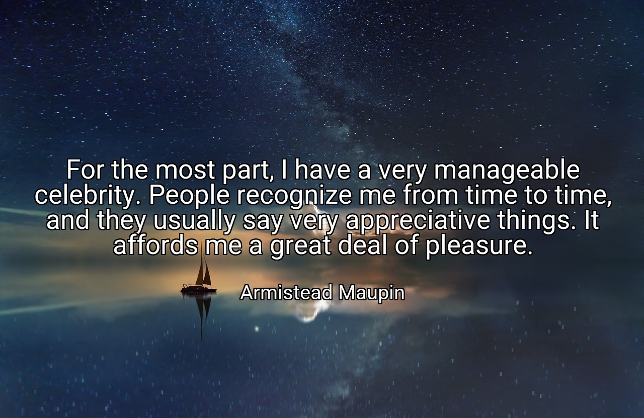 For the most part, I have a very manageable celebrity. People recognize me from time to time, and they usually say very appreciative things. It affords me a great deal of pleasure. - Armistead Maupin