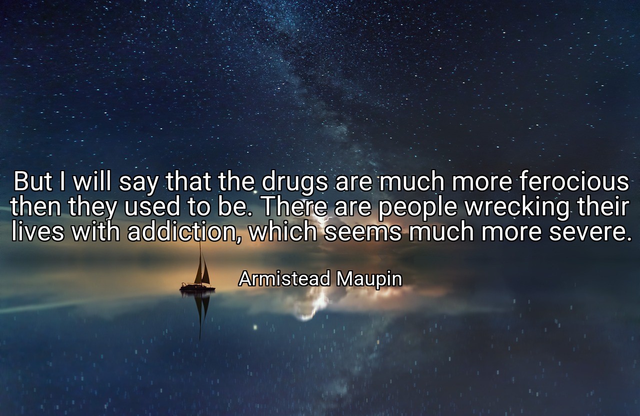 But I will say that the drugs are much more ferocious then they used to be. There are people wrecking their lives with addiction, which seems much more severe. - Armistead Maupin
