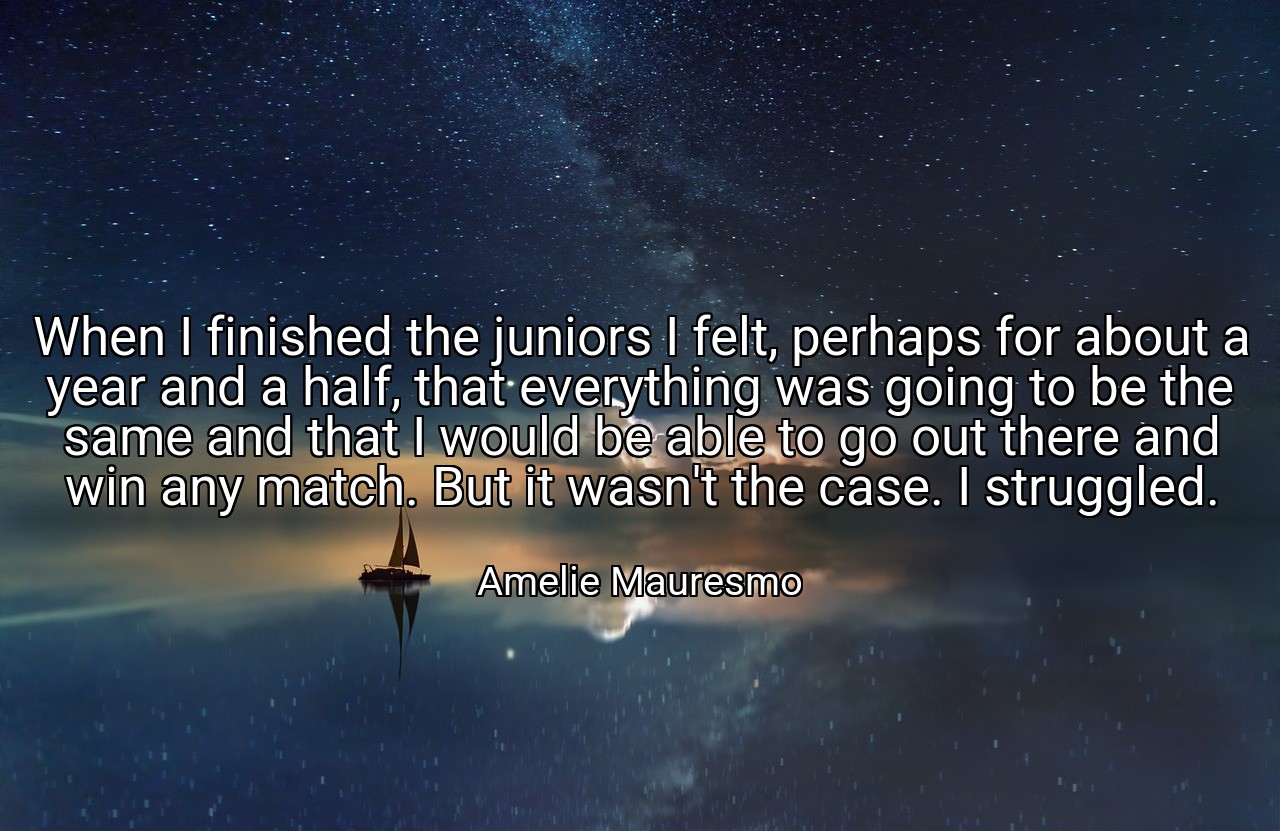 When I finished the juniors I felt, perhaps for about a year and a half, that everything was going to be the same and that I would be able to go out there and win any match. But it wasn't the case. I struggled. - Amelie Mauresmo