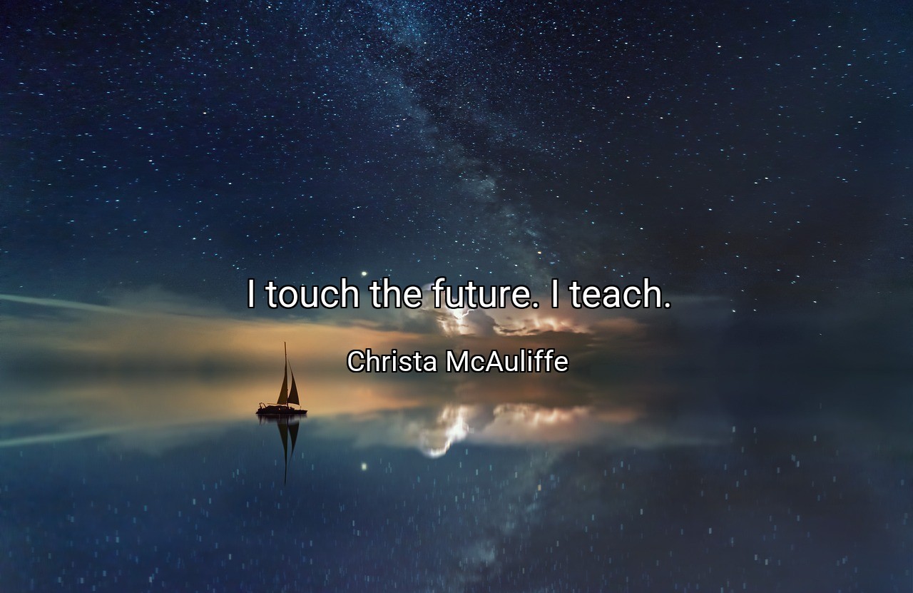I touch the future. I teach. - Christa McAuliffe