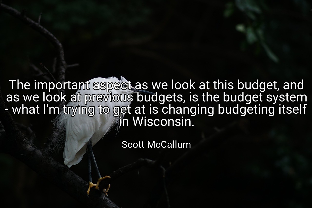 The important aspect as we look at this budget, and as we look at previous budgets, is the budget system - what I'm trying to get at is changing budgeting itself in Wisconsin. - Scott McCallum