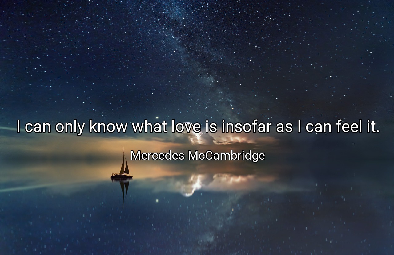 I can only know what love is insofar as I can feel it. - Mercedes McCambridge