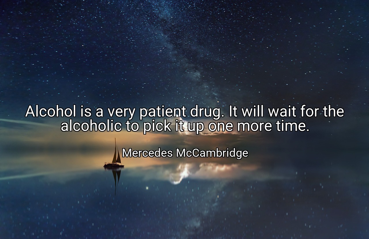 Alcohol is a very patient drug. It will wait for the alcoholic to pick it up one more time. - Mercedes McCambridge