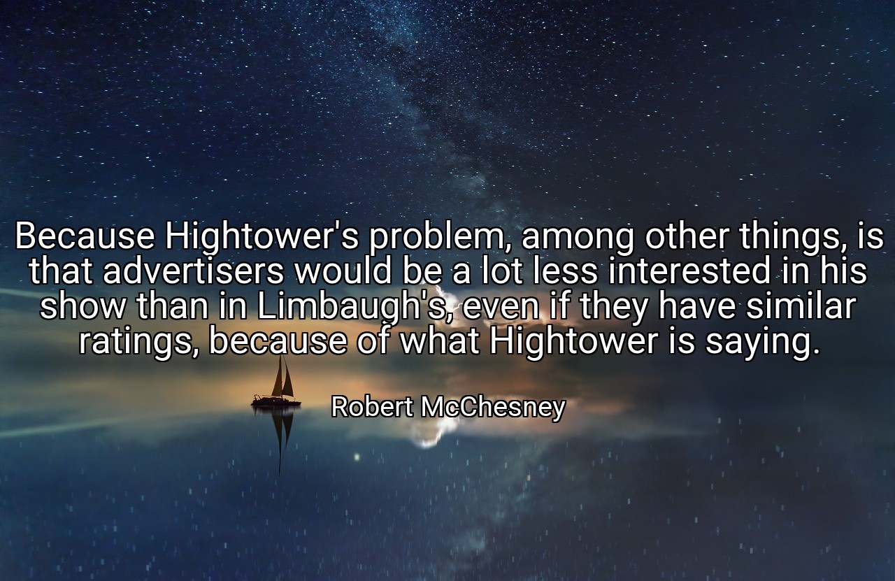 Because Hightower's problem, among other things, is that advertisers would be a lot less interested in his show than in Limbaugh's, even if they have similar ratings, because of what Hightower is saying. - Robert McChesney