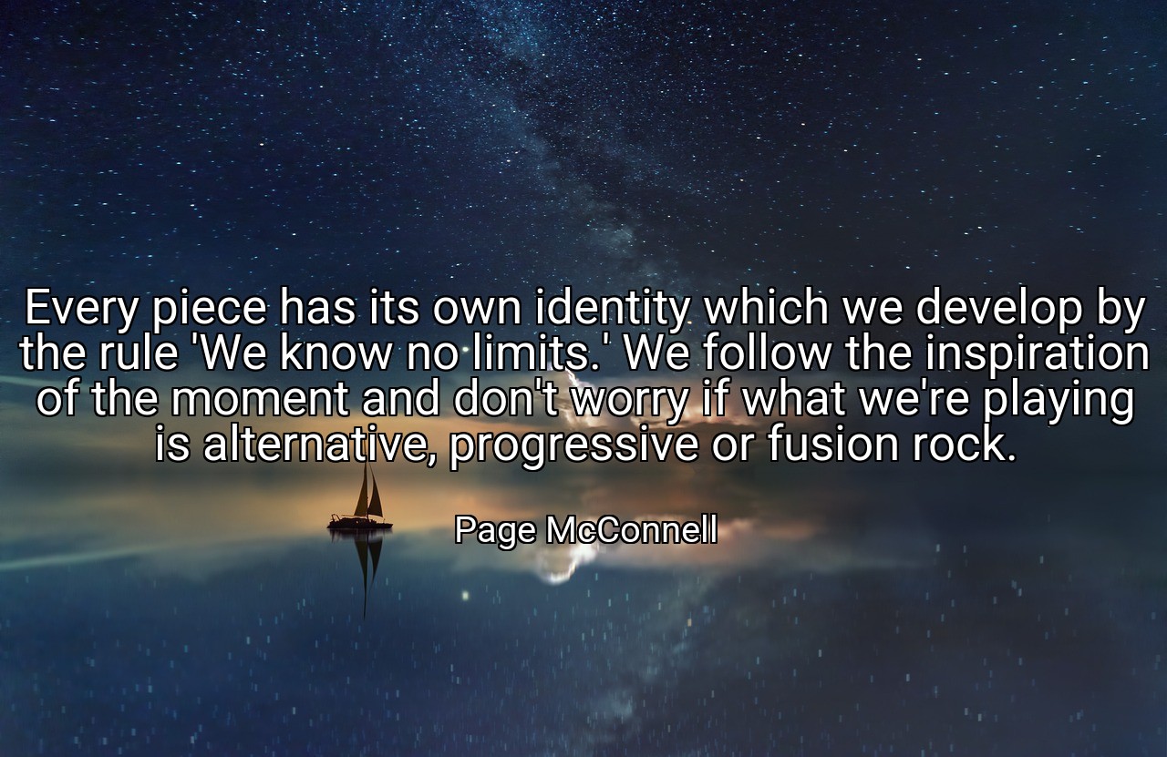 Every piece has its own identity which we develop by the rule 'We know no limits.' We follow the inspiration of the moment and don't worry if what we're playing is alternative, progressive or fusion rock. - Page McConnell