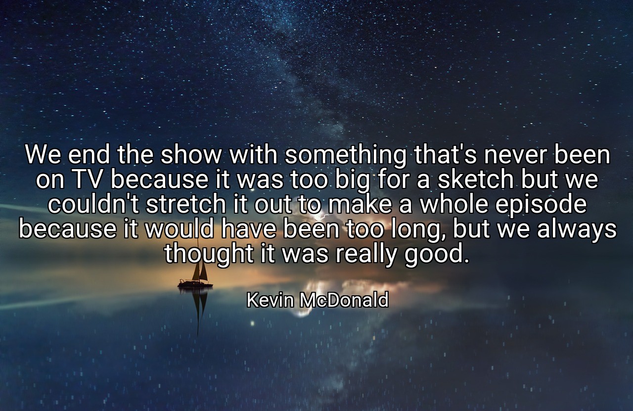 We end the show with something that's never been on TV because it was too big for a sketch but we couldn't stretch it out to make a whole episode because it would have been too long, but we always thought it was really good. - Kevin McDonald