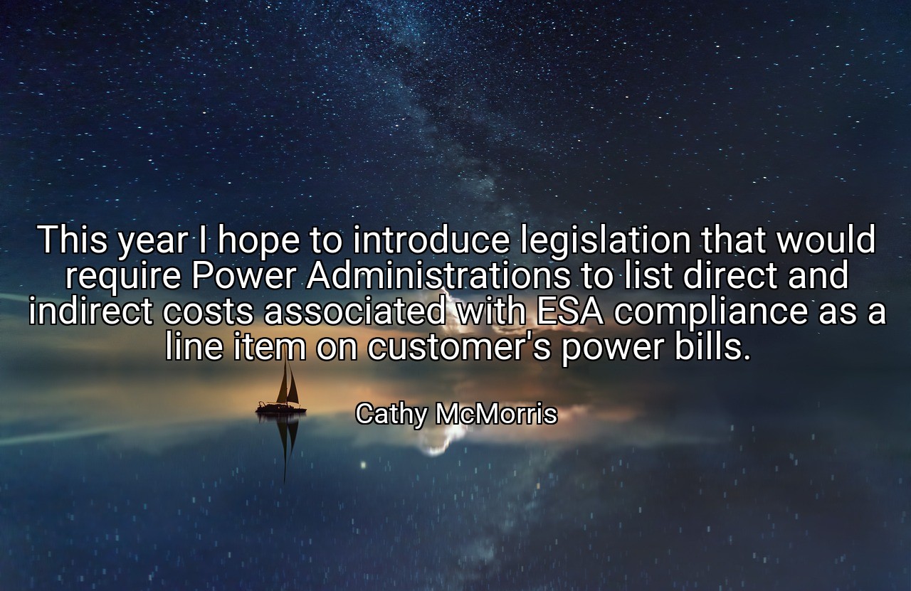 This year I hope to introduce legislation that would require Power Administrations to list direct and indirect costs associated with ESA compliance as a line item on customer's power bills. - Cathy McMorris