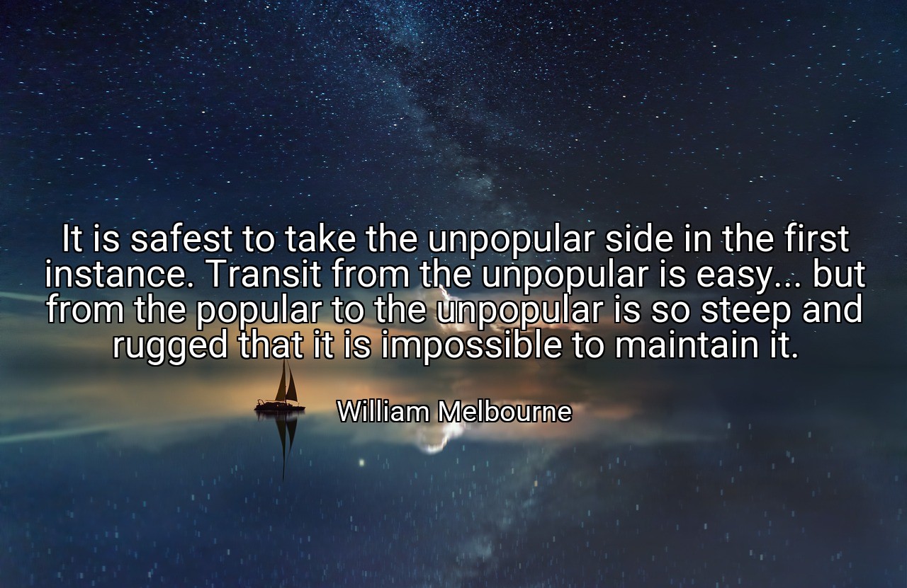 It is safest to take the unpopular side in the first instance. Transit from the unpopular is easy... but from the popular to the unpopular is so steep and rugged that it is impossible to maintain it. - William Melbourne