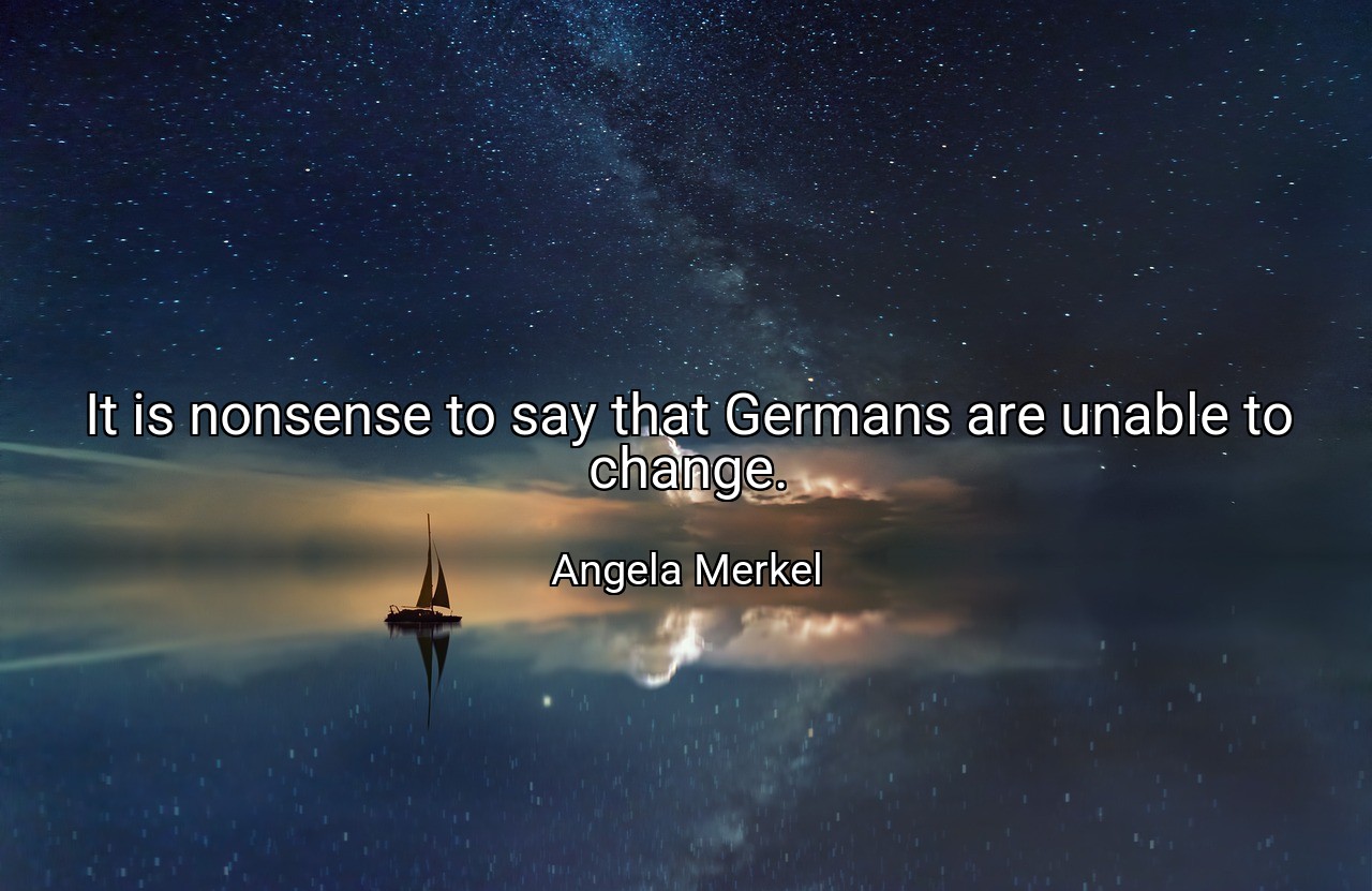 It is nonsense to say that Germans are unable to change. - Angela Merkel