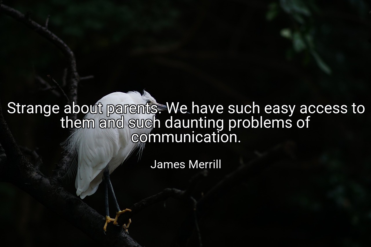 Strange about parents. We have such easy access to them and such daunting problems of communication. - James Merrill