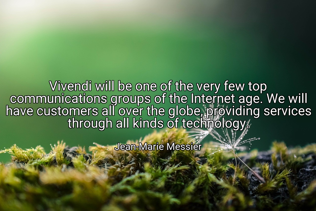 Vivendi will be one of the very few top communications groups of the Internet age. We will have customers all over the globe, providing services through all kinds of technology. - Jean-Marie Messier