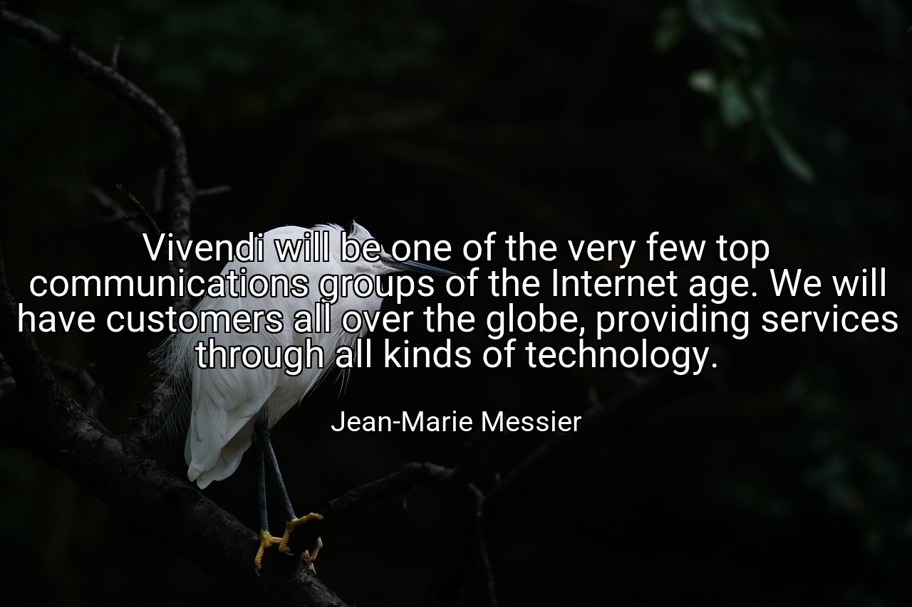 Vivendi will be one of the very few top communications groups of the Internet age. We will have customers all over the globe, providing services through all kinds of technology. - Jean-Marie Messier