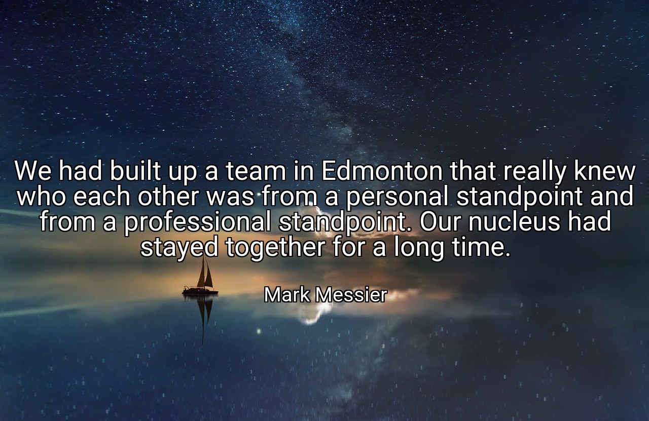 We had built up a team in Edmonton that really knew who each other was from a personal standpoint and from a professional standpoint. Our nucleus had stayed together for a long time. - Mark Messier