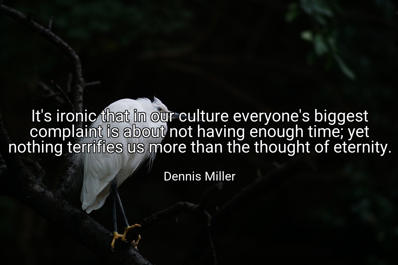 It's ironic that in our culture everyone's biggest complaint is about not having enough time; yet nothing terrifies us more than the thought of eternity. - Dennis Miller