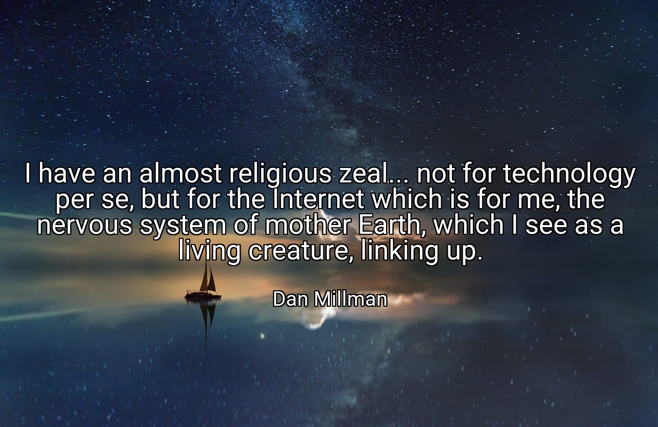 I have an almost religious zeal... not for technology per se, but for the Internet which is for me, the nervous system of mother Earth, which I see as a living creature, linking up. - Dan Millman
