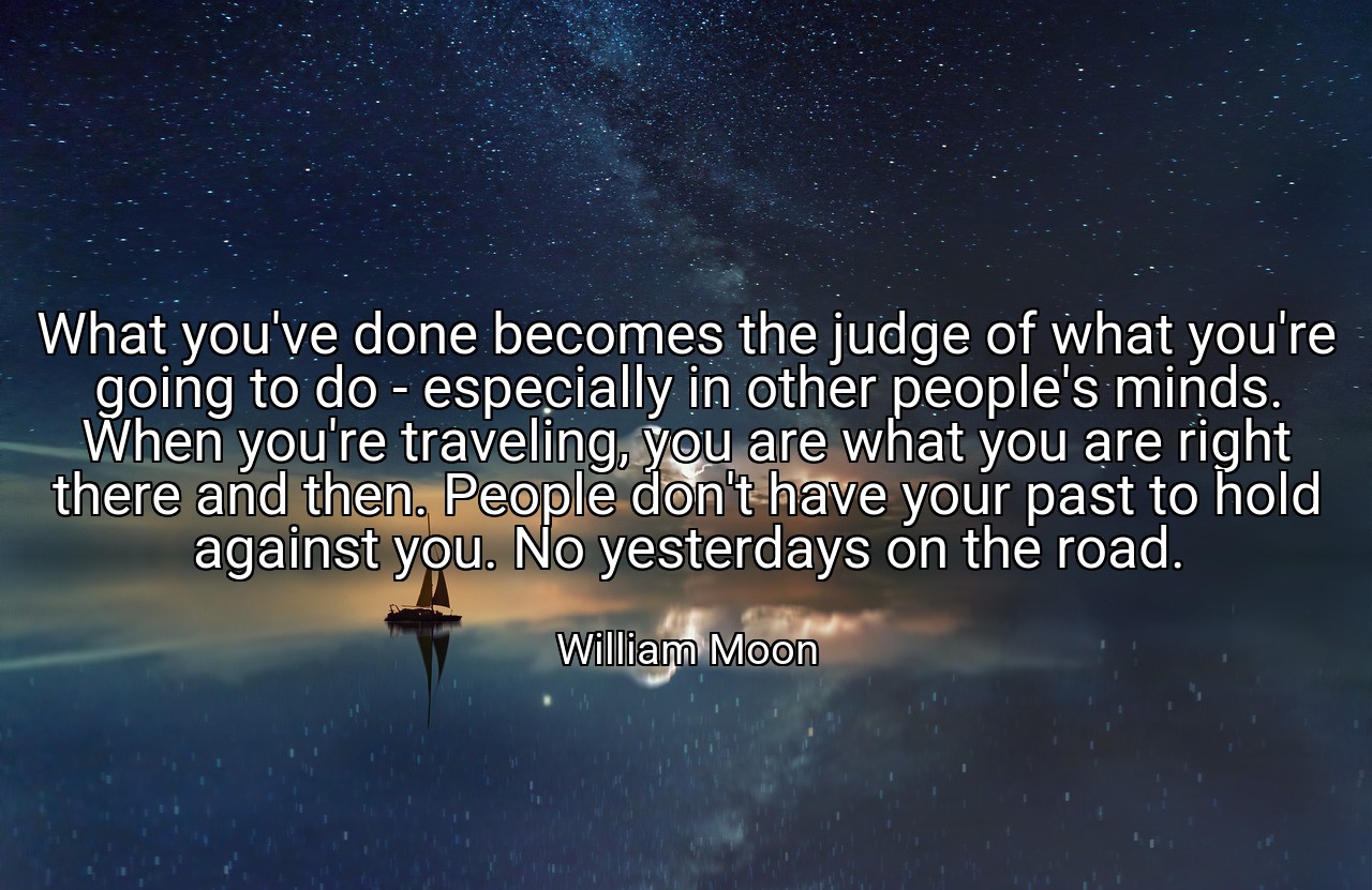 What you've done becomes the judge of what you're going to do - especially in other people's minds. When you're traveling, you are what you are right there and then. People don't have your past to hold against you. No yesterdays on the road. - William Moon