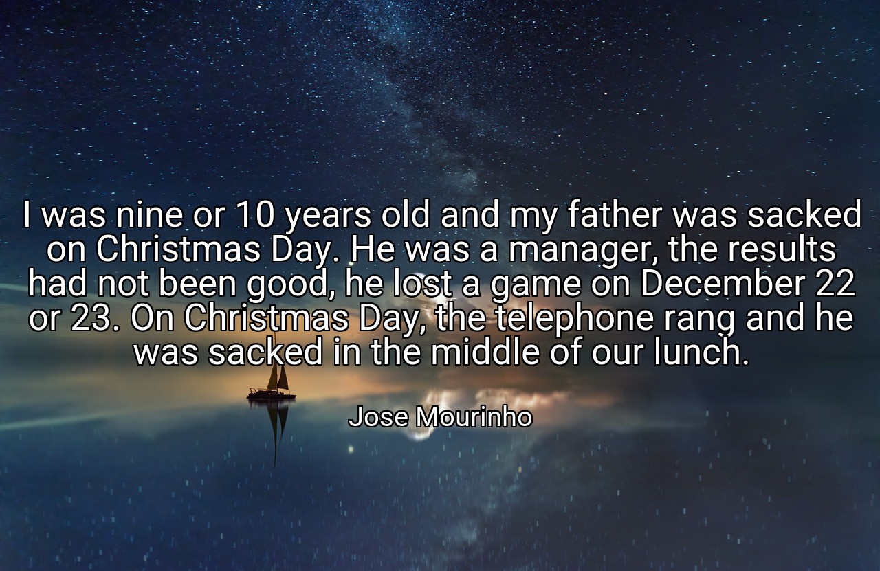 I was nine or 10 years old and my father was sacked on Christmas Day. He was a manager, the results had not been good, he lost a game on December 22 or 23. On Christmas Day, the telephone rang and he was sacked in the middle of our lunch. - Jose Mourinho