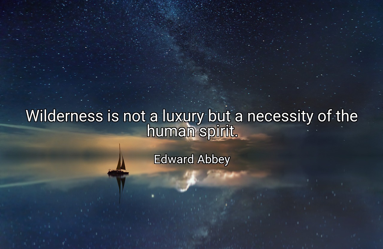 Wilderness is not a luxury but a necessity of the human spirit. - Edward Abbey