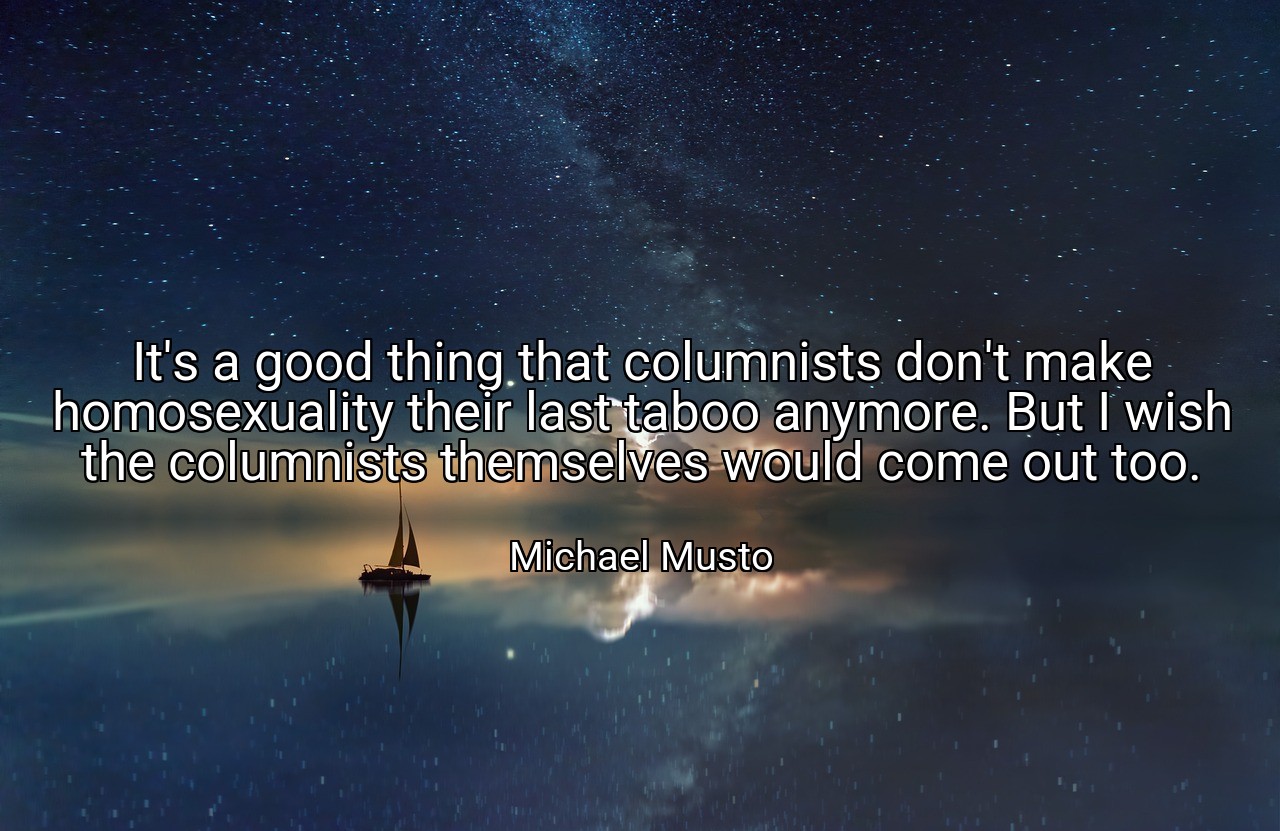It's a good thing that columnists don't make homosexuality their last taboo anymore. But I wish the columnists themselves would come out too. - Michael Musto