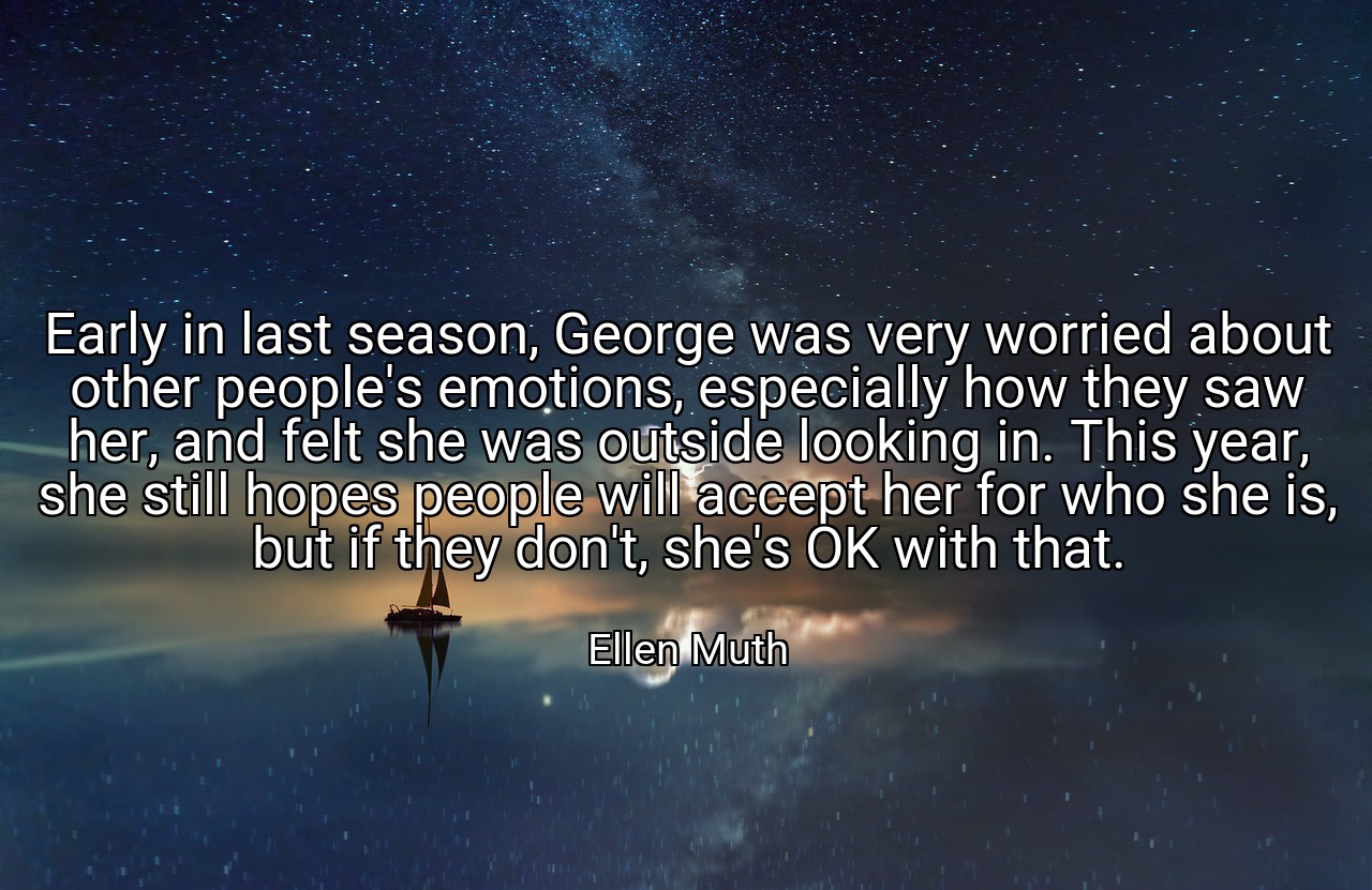 Early in last season, George was very worried about other people's emotions, especially how they saw her, and felt she was outside looking in. This year, she still hopes people will accept her for who she is, but if they don't, she's OK with that. - Ellen Muth