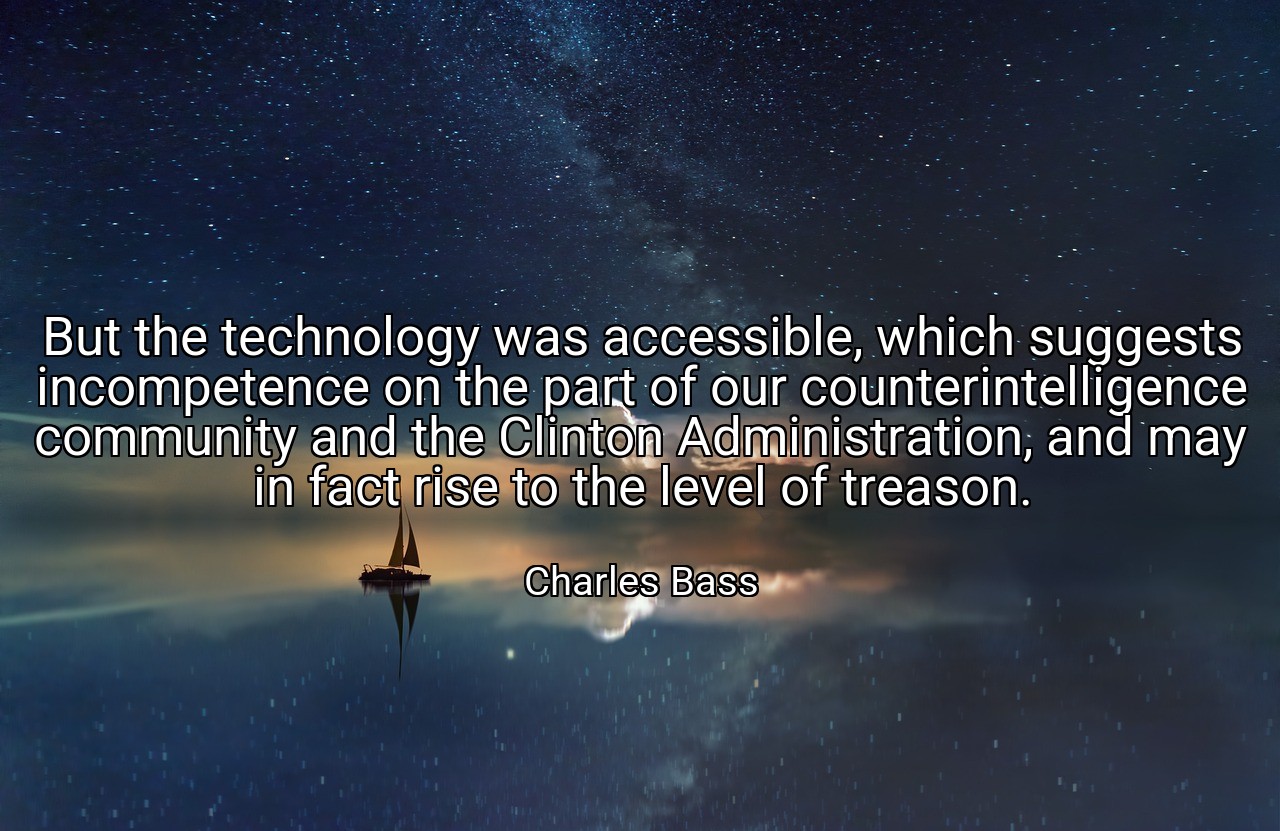 But the technology was accessible, which suggests incompetence on the part of our counterintelligence community and the Clinton Administration, and may in fact rise to the level of treason. - Charles Bass
