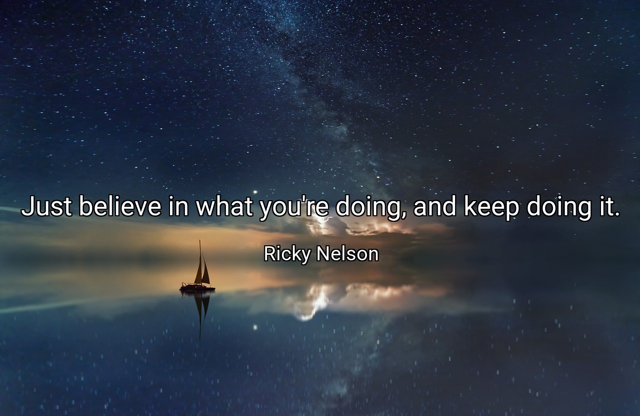 Just believe in what you're doing, and keep doing it. - Ricky Nelson