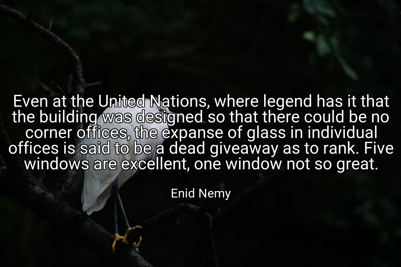 Even at the United Nations, where legend has it that the building was designed so that there could be no corner offices, the expanse of glass in individual offices is said to be a dead giveaway as to rank. Five windows are excellent, one window not so great. - Enid Nemy