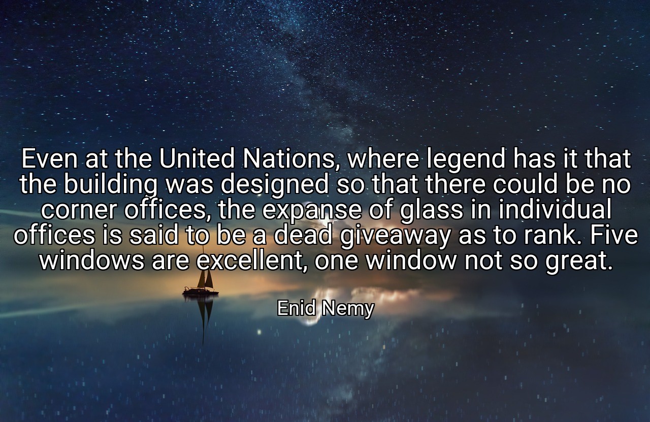 Even at the United Nations, where legend has it that the building was designed so that there could be no corner offices, the expanse of glass in individual offices is said to be a dead giveaway as to rank. Five windows are excellent, one window not so great. - Enid Nemy