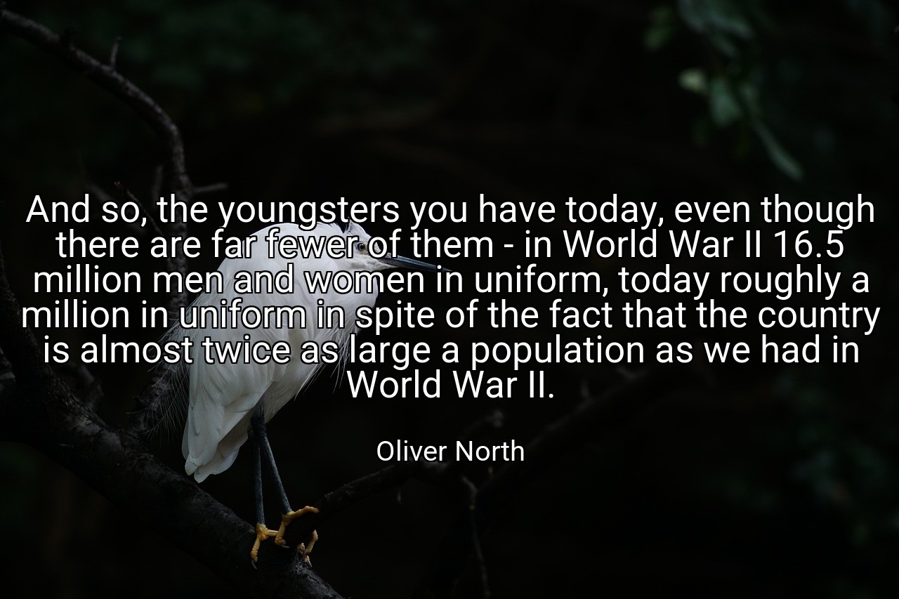 And so, the youngsters you have today, even though there are far fewer of them - in World War II 16.5 million men and women in uniform, today roughly a million in uniform in spite of the fact that the country is almost twice as large a population as we had in World War II. - Oliver North
